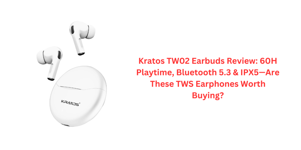 Kratos TW02 Earbuds Review: 60H Playtime, Bluetooth 5.3 & IPX5—Are These TWS Earphones Worth Buying?