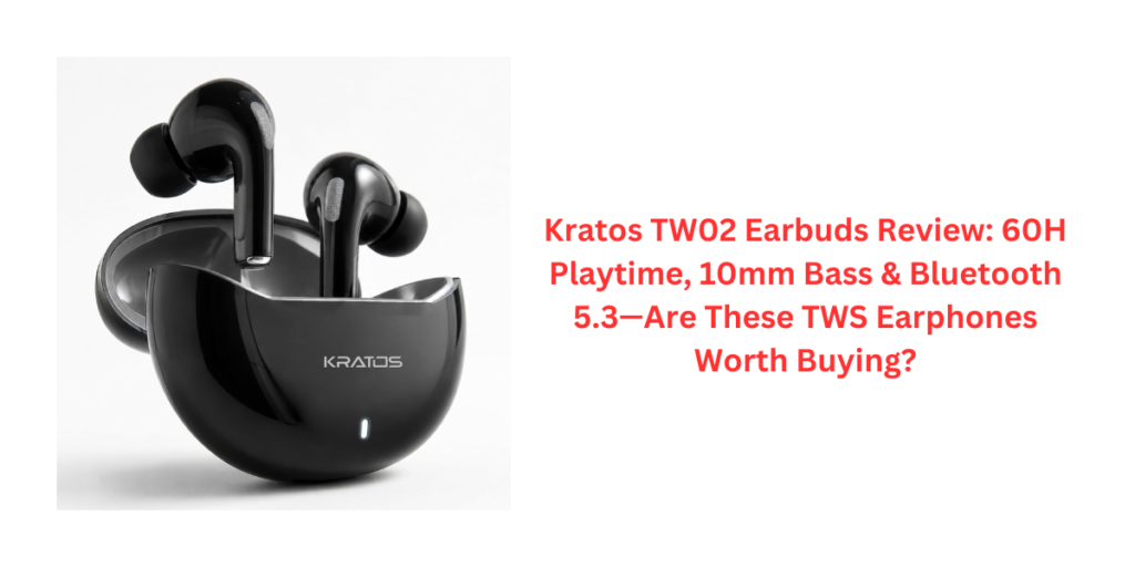 Kratos TW02 Earbuds Review: 60H Playtime, 10mm Bass & Bluetooth 5.3—Are These TWS Earphones Worth Buying?