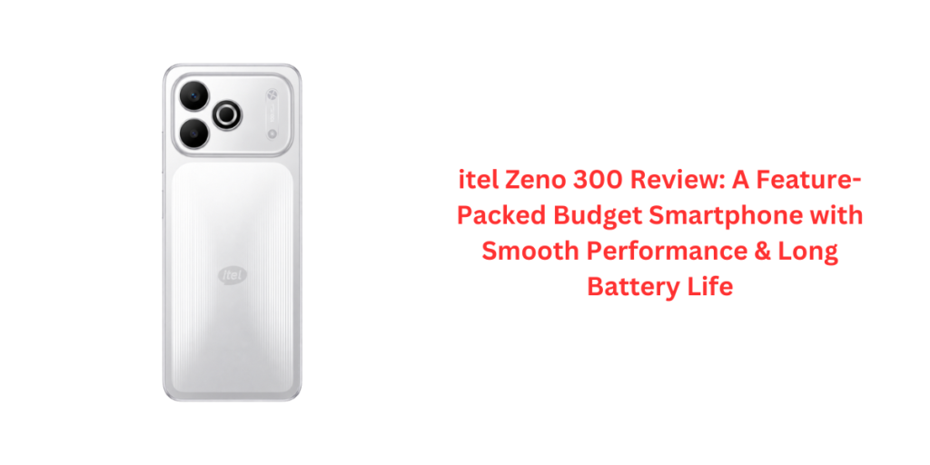 itel Zeno 300 Review: A Feature-Packed Budget Smartphone with Smooth Performance & Long Battery Life
