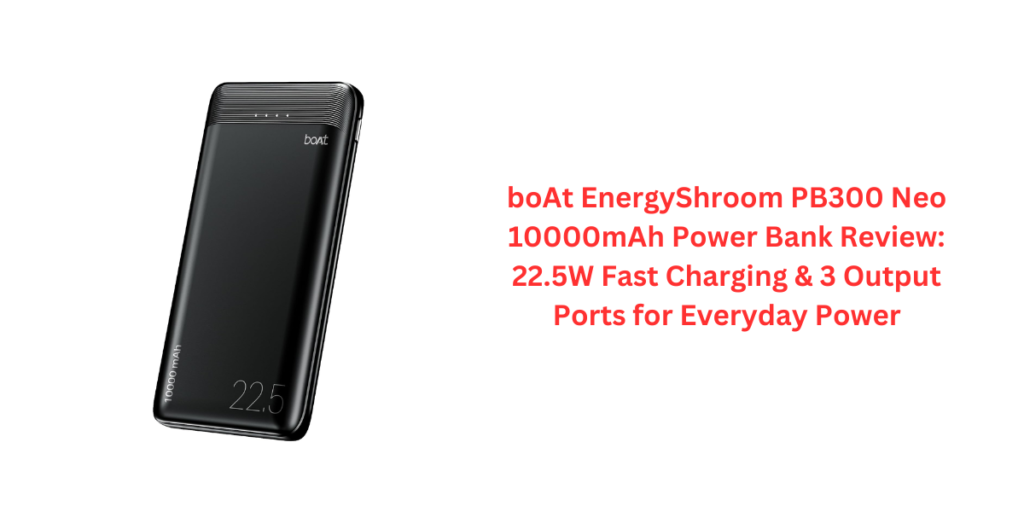 boAt EnergyShroom PB300 Neo 10000mAh Power Bank Review: 22.5W Fast Charging & 3 Output Ports for Everyday Power