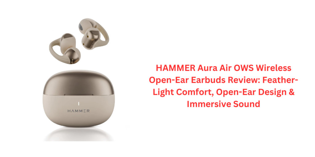 HAMMER Aura Air OWS Wireless Open-Ear Earbuds Review: Feather-Light Comfort, Open-Ear Design & Immersive Sound