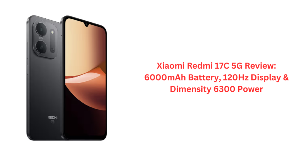 Xiaomi Redmi 17C 5G Review: 6000mAh Battery, 120Hz Display & Dimensity 6300 Power