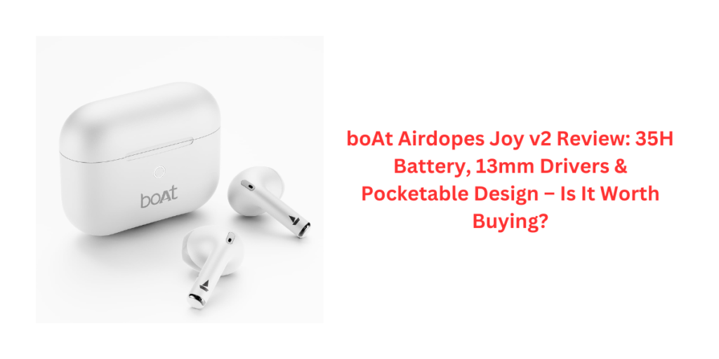 boAt Airdopes Joy v2 Review: 35H Battery, 13mm Drivers & Pocketable Design – Is It Worth Buying?
