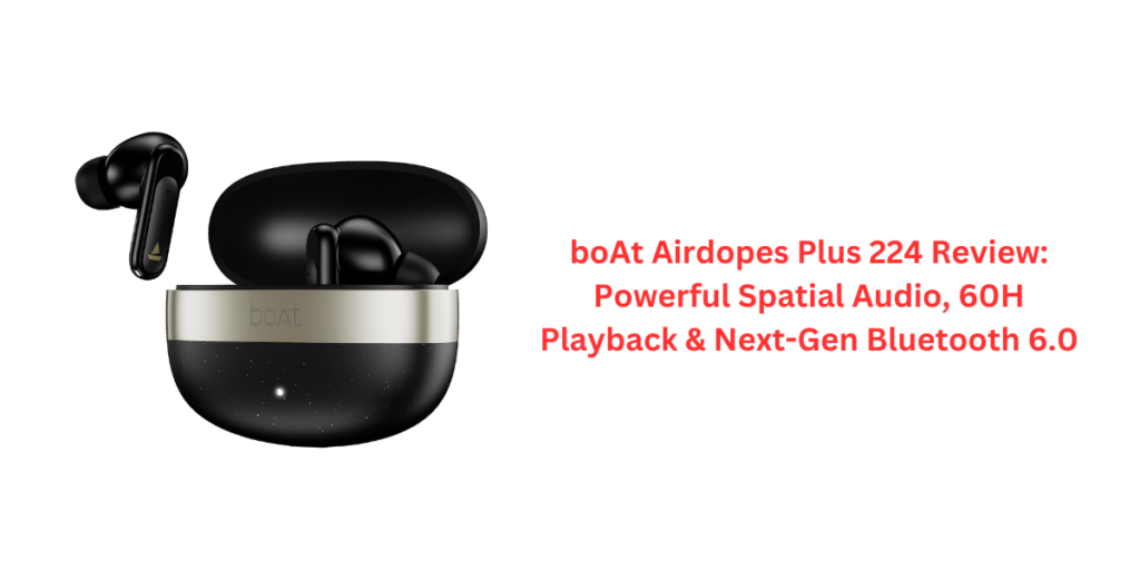 boAt Airdopes Plus 224 Review: Powerful Spatial Audio, 60H Playback & Next-Gen Bluetooth 6.0