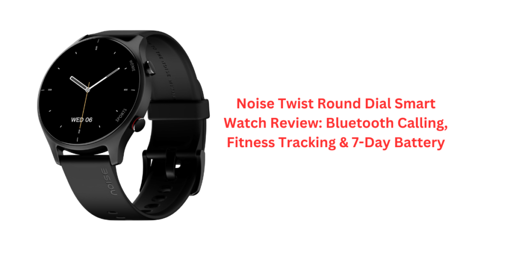 Noise Twist Round Dial Smart Watch Review: Bluetooth Calling, Fitness Tracking & 7-Day Battery