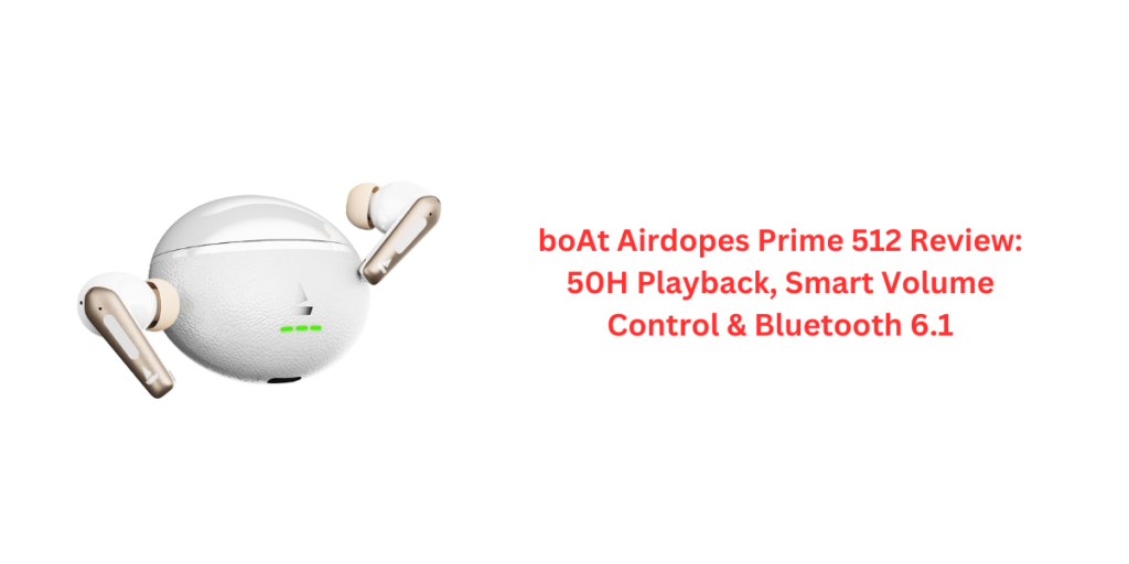 boAt Airdopes Prime 512 Review: 50H Playback, Smart Volume Control & Bluetooth 6.1