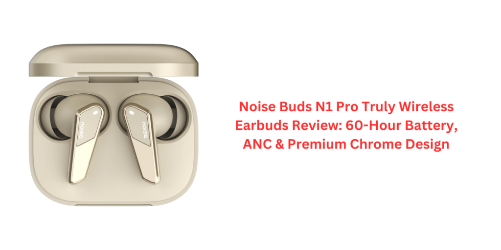 Noise Buds N1 Pro Truly Wireless Earbuds Review: 60-Hour Battery, ANC & Premium Chrome Design