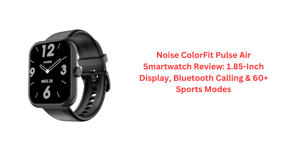 Noise ColorFit Pulse Air Smartwatch Review: 1.85-Inch Display, Bluetooth Calling & 60+ Sports Modes