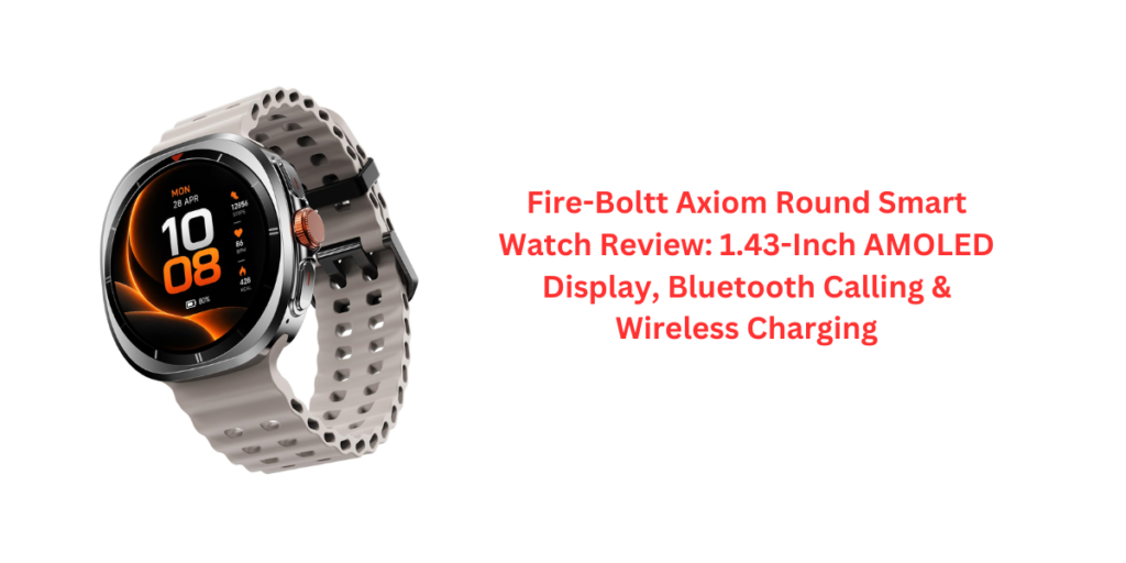 Fire-Boltt Axiom Round Smart Watch Review: 1.43-Inch AMOLED Display, Bluetooth Calling & Wireless Charging